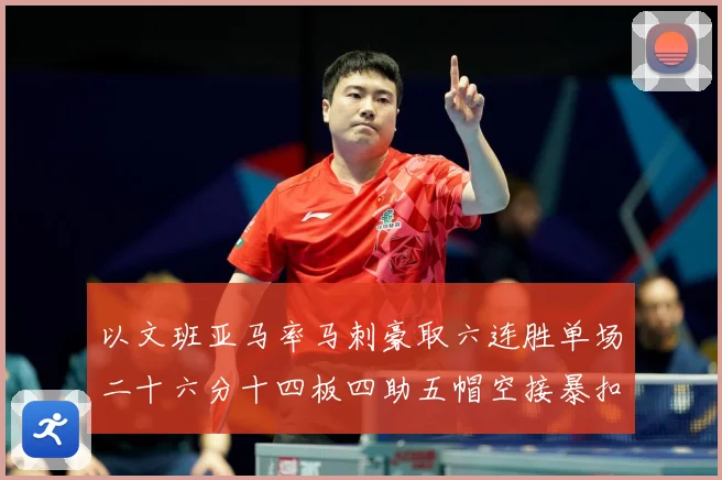 以文班亚马率马刺豪取六连胜单场二十六分十四板四助五帽空接暴扣赛场复盘-深度解析