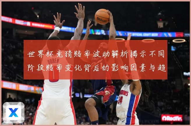 世界杯竞猜赔率波动解析揭示不同阶段赔率变化背后的影响因素与趋数据研判-深度解析
