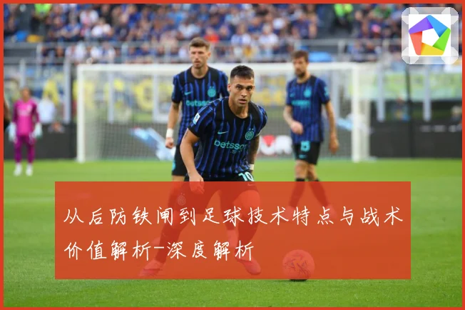 从后防铁闸到足球技术特点与战术价值解析-深度解析