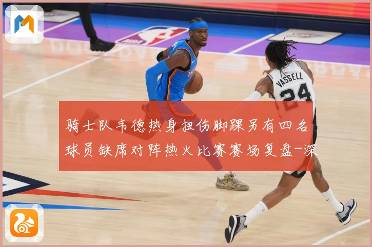 骑士队韦德热身扭伤脚踝另有四名球员缺席对阵热火比赛赛场复盘-深度解析