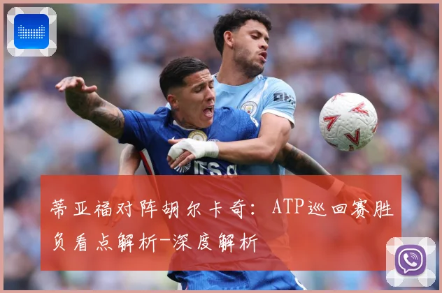 蒂亚福对阵胡尔卡奇：ATP巡回赛胜负看点解析-深度解析
