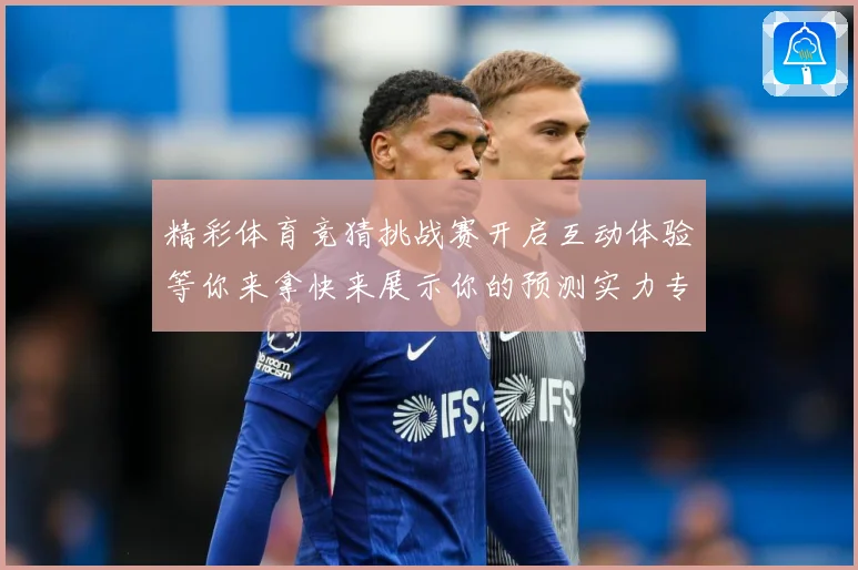 精彩体育竞猜挑战赛开启互动体验等你来拿快来展示你的预测实力专题观察-深度解析