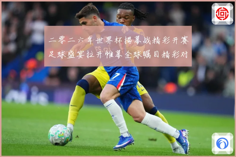 二零二六年世界杯揭幕战精彩开赛足球盛宴拉开帷幕全球瞩目精彩对战术观察-深度解析