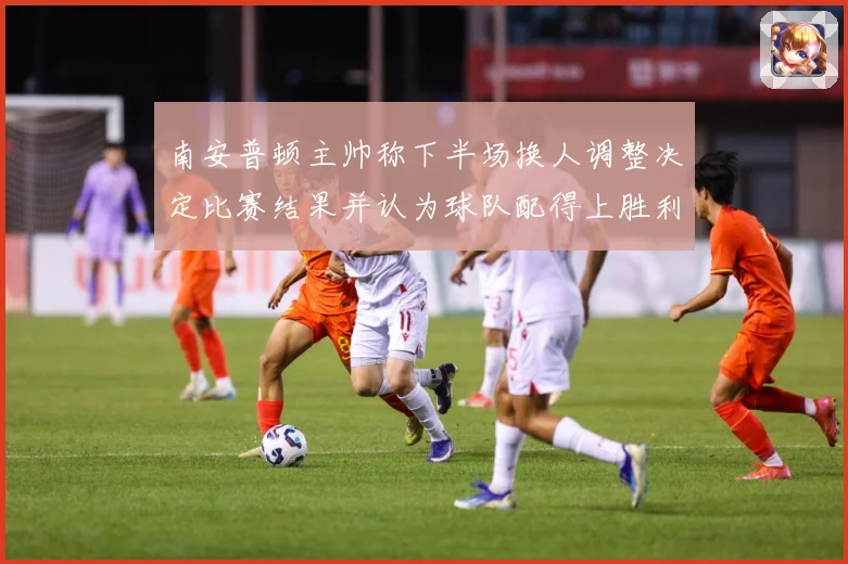 南安普顿主帅称下半场换人调整决定比赛结果并认为球队配得上胜利战术观察-深度解析
