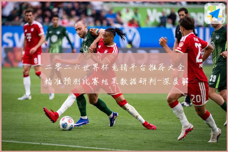 二零二六世界杯竞猜平台推荐大全精准预测比赛结果数据研判-深度解析
