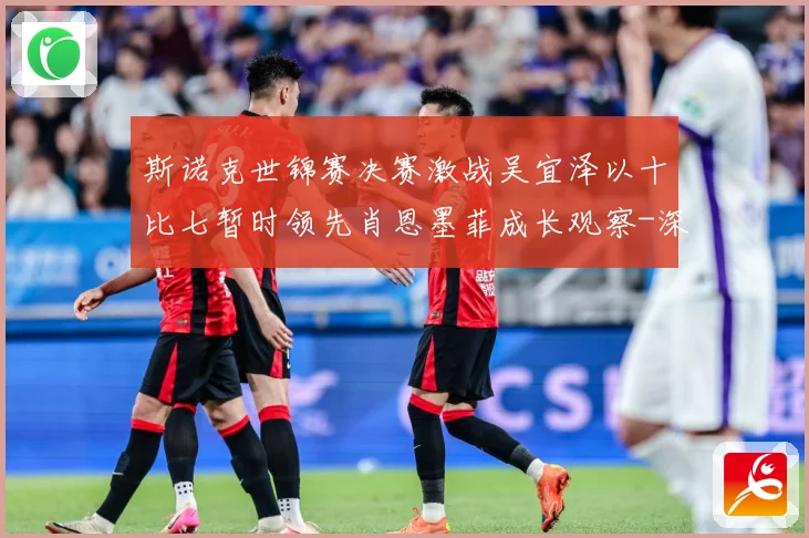 斯诺克世锦赛决赛激战吴宜泽以十比七暂时领先肖恩墨菲成长观察-深度解析