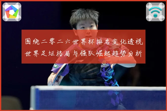 围绕二零二六世界杯排名变化透视世界足坛格局与强队崛起趋势分析数据研判-深度解析