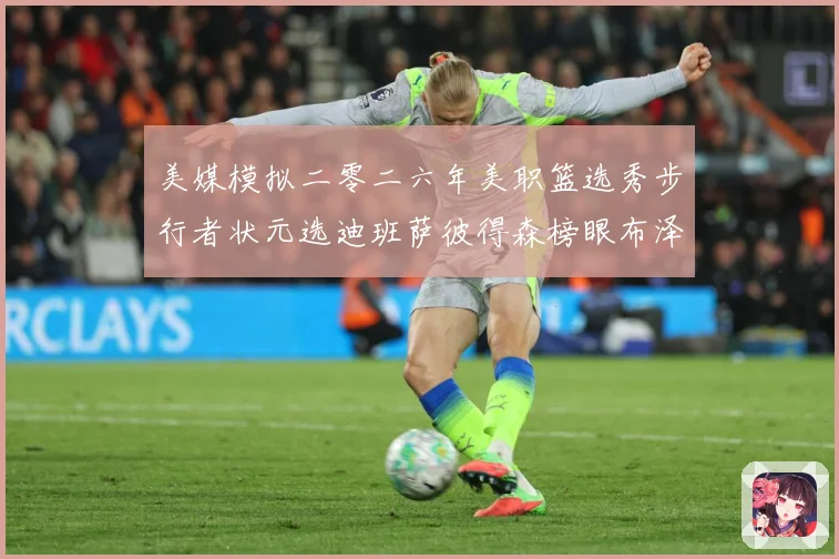 美媒模拟二零二六年美职篮选秀步行者状元选迪班萨彼得森榜眼布泽赛场复盘-深度解析