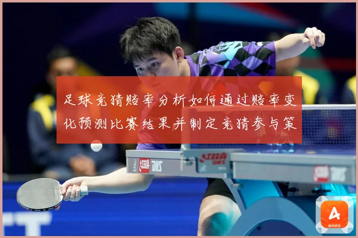 足球竞猜赔率分析如何通过赔率变化预测比赛结果并制定竞猜参与策数据研判-深度解析