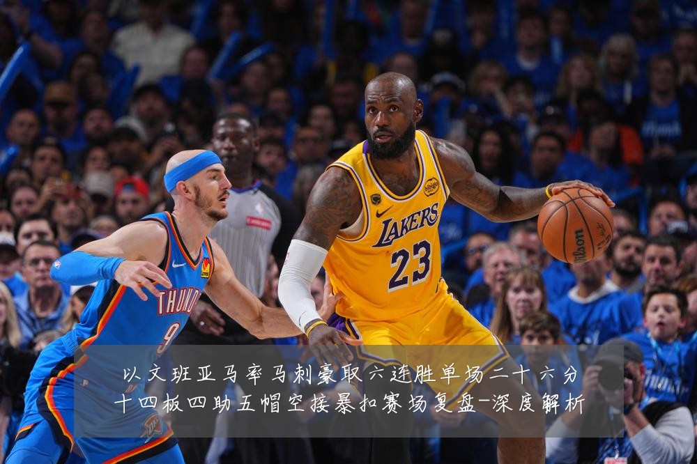 以文班亚马率马刺豪取六连胜单场二十六分十四板四助五帽空接暴扣赛场复盘-深度解析
