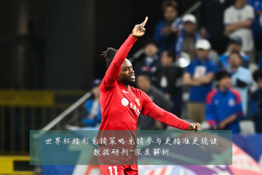 世界杯精彩竞猜策略竞猜参与更精准更稳健数据研判-深度解析