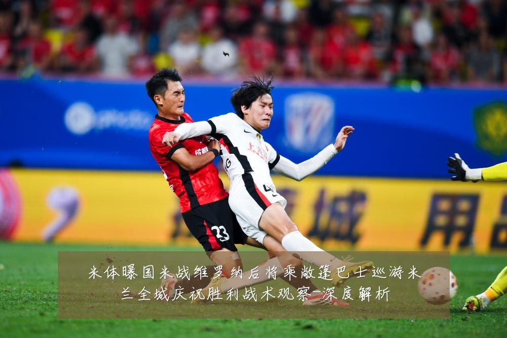 米体曝国米战维罗纳后将乘敞篷巴士巡游米兰全城庆祝胜利战术观察-深度解析