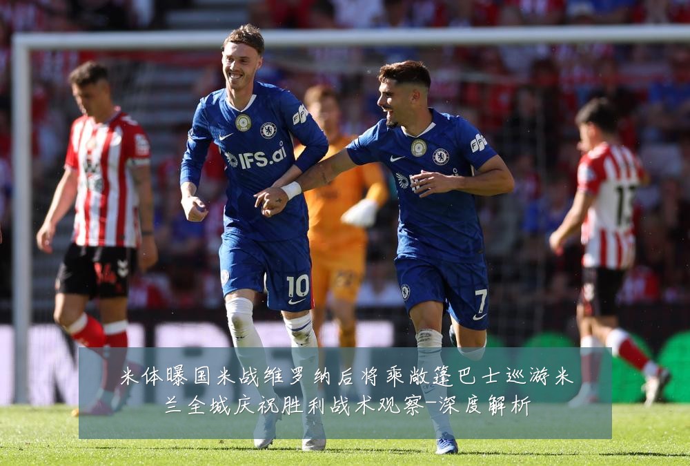 米体曝国米战维罗纳后将乘敞篷巴士巡游米兰全城庆祝胜利战术观察-深度解析